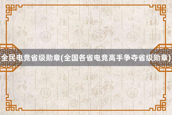 全民电竞省级勋章(全国各省电竞高手争夺省级勋章)