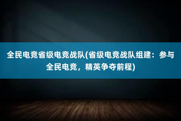 全民电竞省级电竞战队(省级电竞战队组建：参与全民电竞，精英争夺前程)