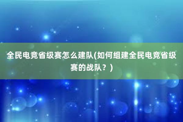 全民电竞省级赛怎么建队(如何组建全民电竞省级赛的战队？)