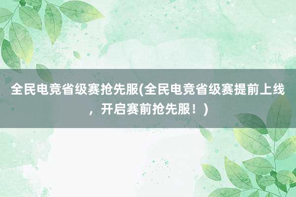 全民电竞省级赛抢先服(全民电竞省级赛提前上线，开启赛前抢先服！)