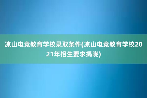 凉山电竞教育学校录取条件(凉山电竞教育学校2021年招生要求揭晓)