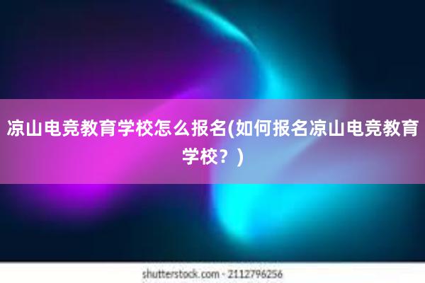 凉山电竞教育学校怎么报名(如何报名凉山电竞教育学校？)