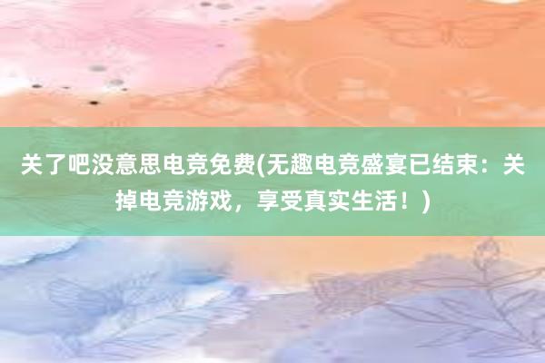 关了吧没意思电竞免费(无趣电竞盛宴已结束：关掉电竞游戏，享受真实生活！)