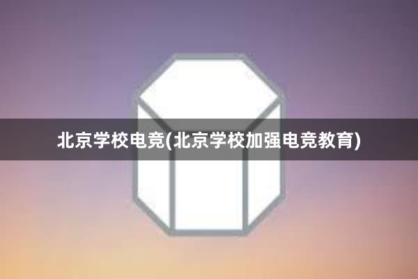 北京学校电竞(北京学校加强电竞教育)