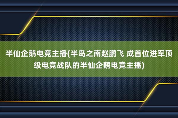 半仙企鹅电竞主播(半岛之南赵鹏飞 成首位进军顶级电竞战队的半仙企鹅电竞主播)