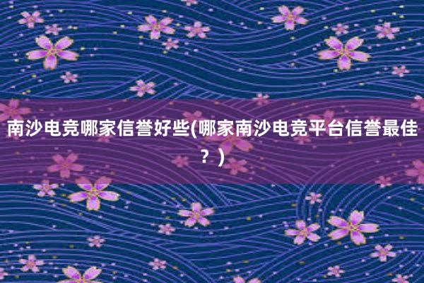 南沙电竞哪家信誉好些(哪家南沙电竞平台信誉最佳？)