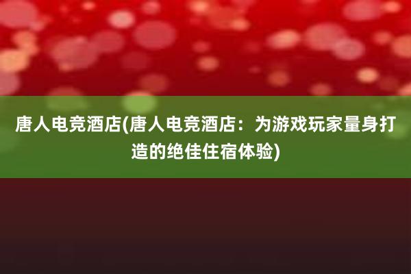 唐人电竞酒店(唐人电竞酒店：为游戏玩家量身打造的绝佳住宿体验)