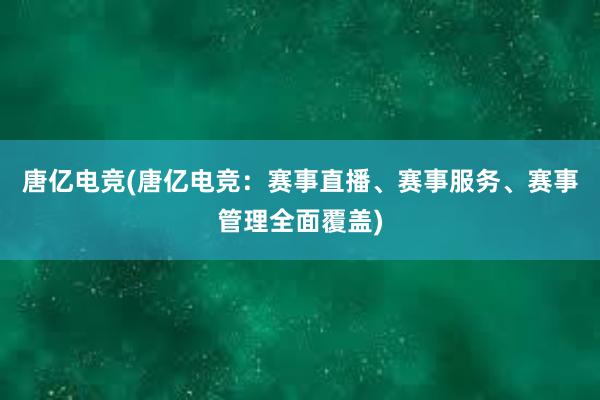 唐亿电竞(唐亿电竞：赛事直播、赛事服务、赛事管理全面覆盖)