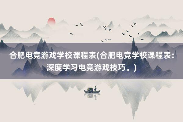 合肥电竞游戏学校课程表(合肥电竞学校课程表：深度学习电竞游戏技巧。)