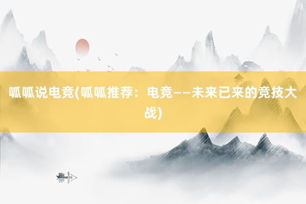 呱呱说电竞(呱呱推荐：电竞——未来已来的竞技大战)