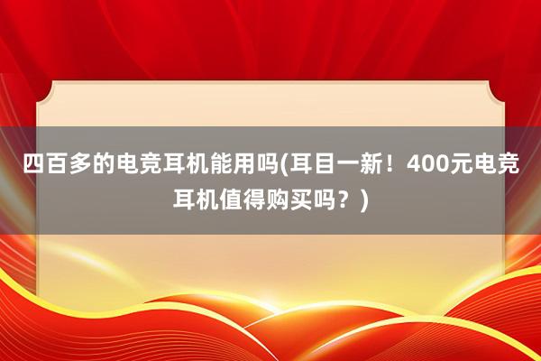 四百多的电竞耳机能用吗(耳目一新！400元电竞耳机值得购买吗？)