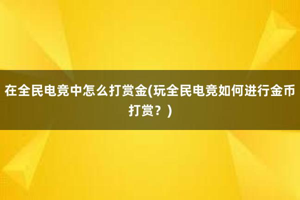 在全民电竞中怎么打赏金(玩全民电竞如何进行金币打赏？)