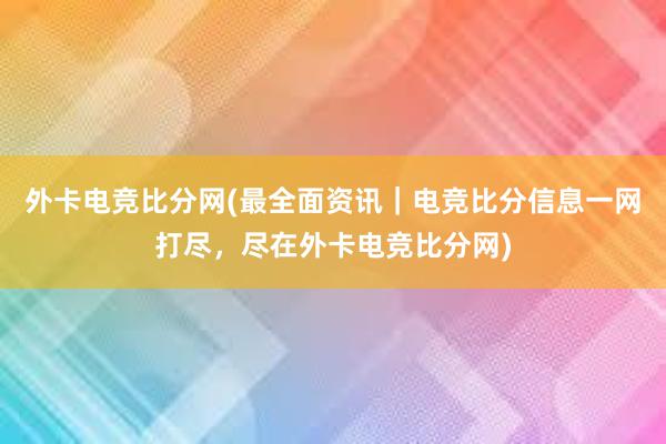 外卡电竞比分网(最全面资讯｜电竞比分信息一网打尽，尽在外卡电竞比分网)