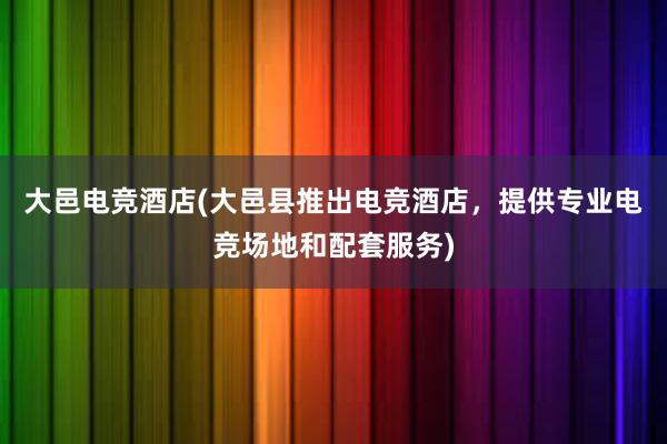 大邑电竞酒店(大邑县推出电竞酒店，提供专业电竞场地和配套服务)