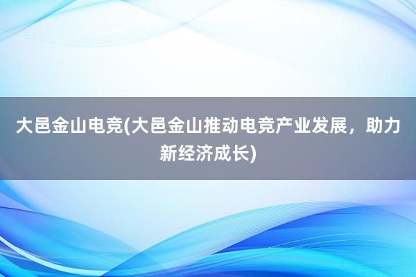 大邑金山电竞(大邑金山推动电竞产业发展，助力新经济成长)