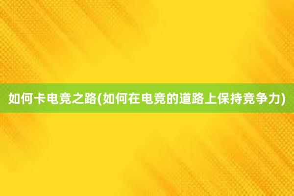 如何卡电竞之路(如何在电竞的道路上保持竞争力)