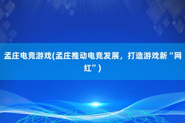 孟庄电竞游戏(孟庄推动电竞发展，打造游戏新“网红”)