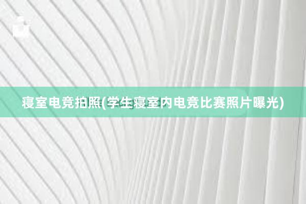 寝室电竞拍照(学生寝室内电竞比赛照片曝光)