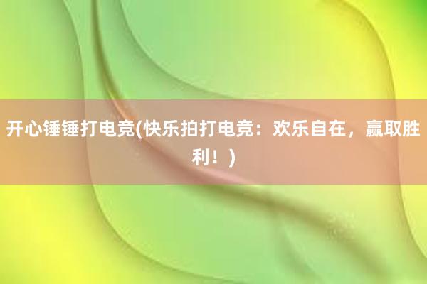 开心锤锤打电竞(快乐拍打电竞：欢乐自在，赢取胜利！)