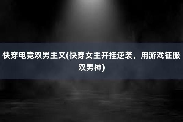 快穿电竞双男主文(快穿女主开挂逆袭，用游戏征服双男神)