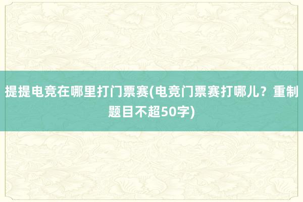 提提电竞在哪里打门票赛(电竞门票赛打哪儿？重制题目不超50字)