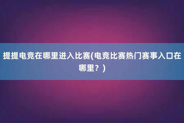 提提电竞在哪里进入比赛(电竞比赛热门赛事入口在哪里？)