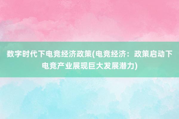 数字时代下电竞经济政策(电竞经济：政策启动下电竞产业展现巨大发展潜力)