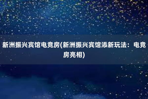 新洲振兴宾馆电竞房(新洲振兴宾馆添新玩法：电竞房亮相)