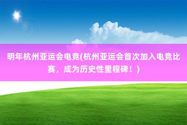 明年杭州亚运会电竞(杭州亚运会首次加入电竞比赛，成为历史性里程碑！)