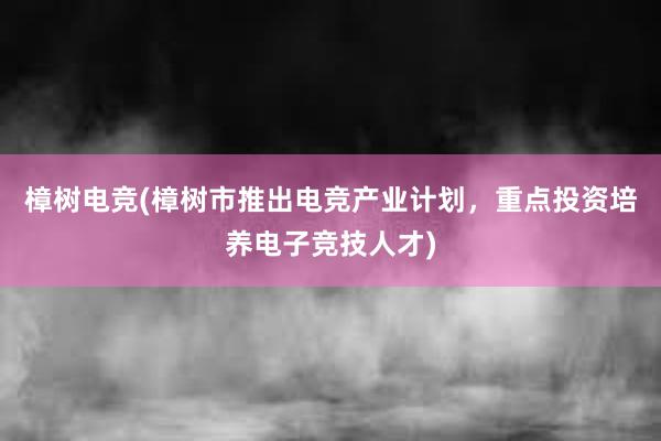 樟树电竞(樟树市推出电竞产业计划，重点投资培养电子竞技人才)