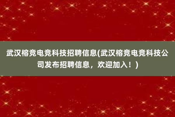 武汉榕竞电竞科技招聘信息(武汉榕竞电竞科技公司发布招聘信息，欢迎加入！)