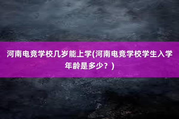 河南电竞学校几岁能上学(河南电竞学校学生入学年龄是多少？)