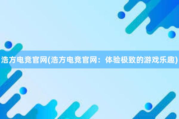 浩方电竞官网(浩方电竞官网：体验极致的游戏乐趣)