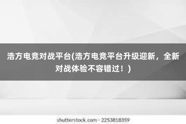 浩方电竞对战平台(浩方电竞平台升级迎新，全新对战体验不容错过！)