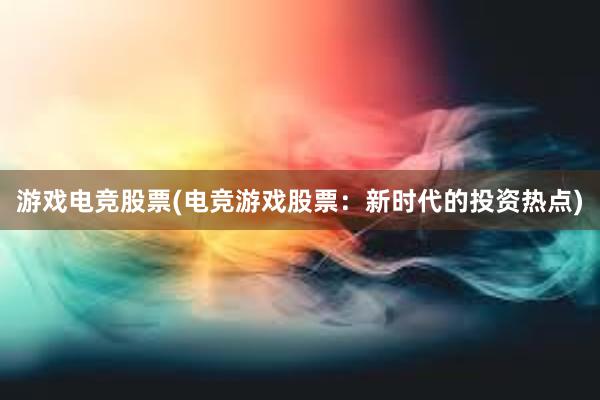 游戏电竞股票(电竞游戏股票：新时代的投资热点)