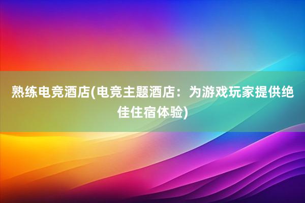 熟练电竞酒店(电竞主题酒店：为游戏玩家提供绝佳住宿体验)