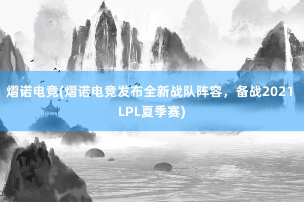 熠诺电竞(熠诺电竞发布全新战队阵容，备战2021 LPL夏季赛)