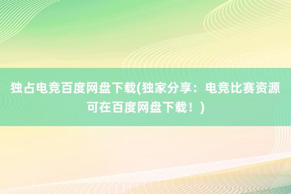 独占电竞百度网盘下载(独家分享：电竞比赛资源可在百度网盘下载！)