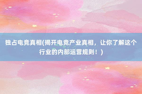 独占电竞真相(揭开电竞产业真相，让你了解这个行业的内部运营规则！)