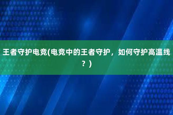 王者守护电竞(电竞中的王者守护，如何守护高温线？)