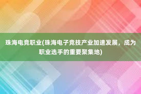 珠海电竞职业(珠海电子竞技产业加速发展，成为职业选手的重要聚集地)