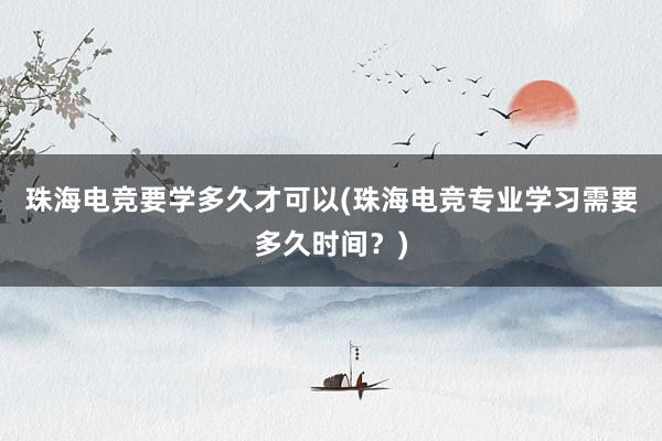 珠海电竞要学多久才可以(珠海电竞专业学习需要多久时间？)