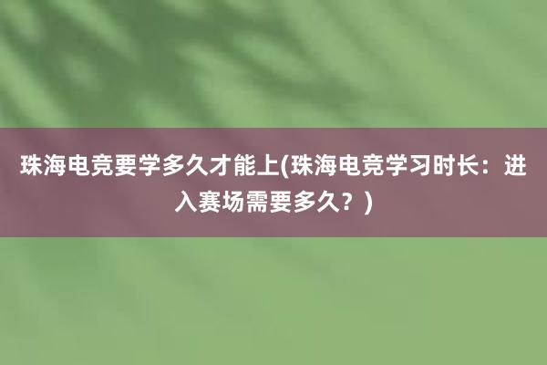 珠海电竞要学多久才能上(珠海电竞学习时长：进入赛场需要多久？)