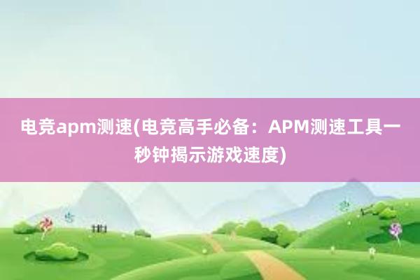 电竞apm测速(电竞高手必备：APM测速工具一秒钟揭示游戏速度)