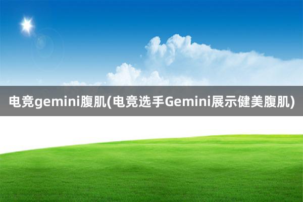 电竞gemini腹肌(电竞选手Gemini展示健美腹肌)