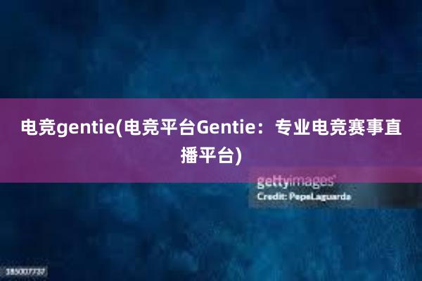 电竞gentie(电竞平台Gentie：专业电竞赛事直播平台)