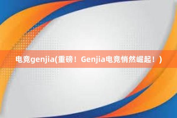 电竞genjia(重磅！Genjia电竞悄然崛起！)