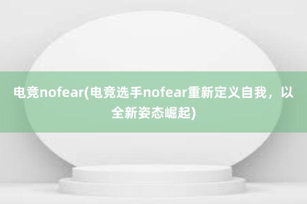 电竞nofear(电竞选手nofear重新定义自我，以全新姿态崛起)