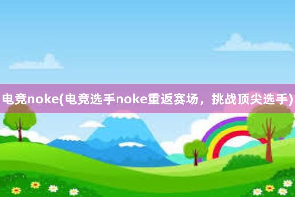 电竞noke(电竞选手noke重返赛场，挑战顶尖选手)