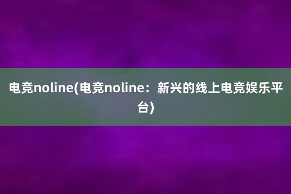 电竞noline(电竞noline：新兴的线上电竞娱乐平台)